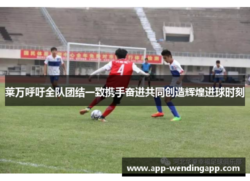 莱万呼吁全队团结一致携手奋进共同创造辉煌进球时刻