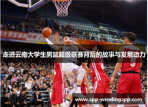 走进云南大学生男篮超级联赛背后的故事与发展动力 走进云南大学生男篮超级联赛背后的故事与发展动力