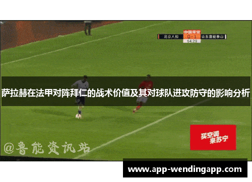 萨拉赫在法甲对阵拜仁的战术价值及其对球队进攻防守的影响分析