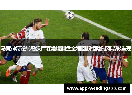 马竞神奇逆转勒沃库森绝境翻盘全程回顾惊险时刻精彩重现