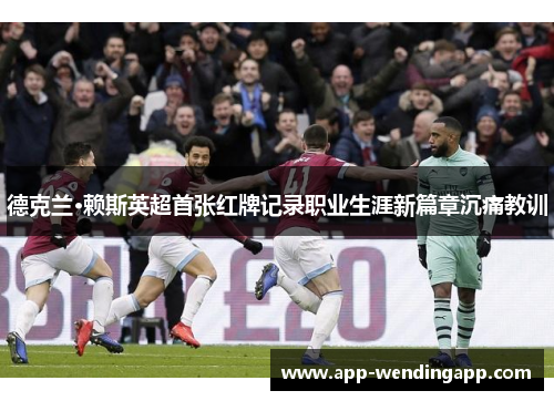 德克兰·赖斯英超首张红牌记录职业生涯新篇章沉痛教训 德克兰·赖斯英超首张红牌记录职业生涯新篇章沉痛教训