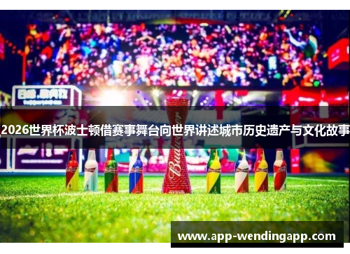 2026世界杯波士顿借赛事舞台向世界讲述城市历史遗产与文化故事 2026世界杯波士顿借赛事舞台向世界讲述城市历史遗产与文化故事
