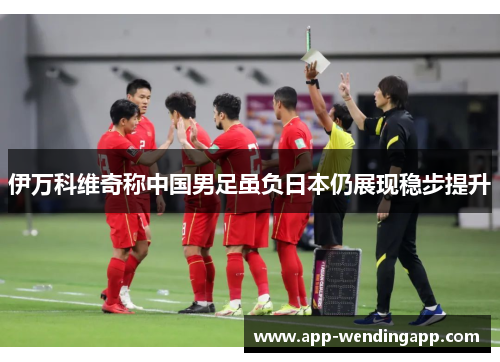 伊万科维奇称中国男足虽负日本仍展现稳步提升 伊万科维奇称中国男足虽负日本仍展现稳步提升