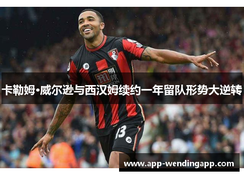 卡勒姆·威尔逊与西汉姆续约一年留队形势大逆转