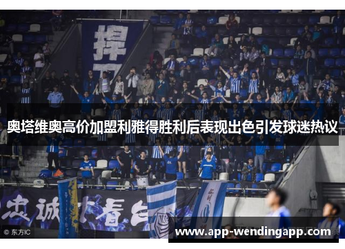 奥塔维奥高价加盟利雅得胜利后表现出色引发球迷热议 奥塔维奥高价加盟利雅得胜利后表现出色引发球迷热议
