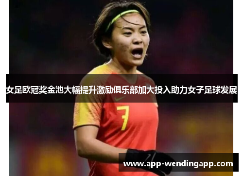 女足欧冠奖金池大幅提升激励俱乐部加大投入助力女子足球发展