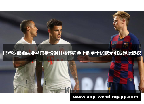 巴塞罗那确认亚马尔身价飙升将违约金上调至十亿欧元引发足坛热议