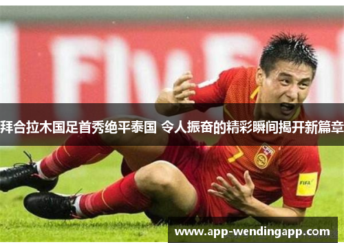 拜合拉木国足首秀绝平泰国 令人振奋的精彩瞬间揭开新篇章