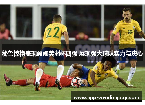 秘鲁惊艳表现勇闯美洲杯四强 展现强大球队实力与决心