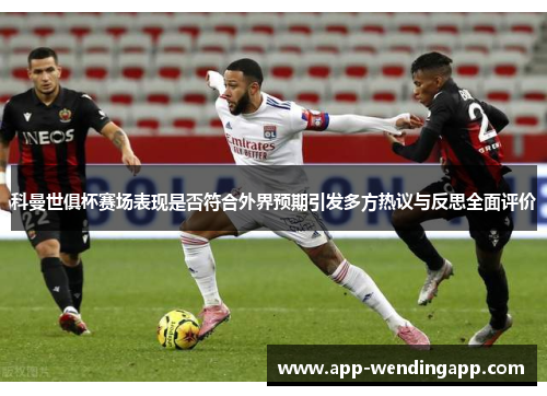 科曼世俱杯赛场表现是否符合外界预期引发多方热议与反思全面评价