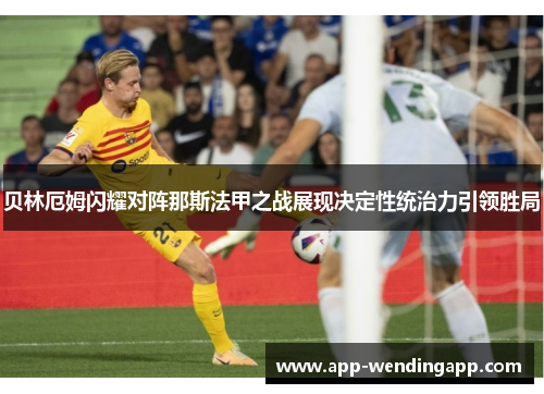 贝林厄姆闪耀对阵那斯法甲之战展现决定性统治力引领胜局