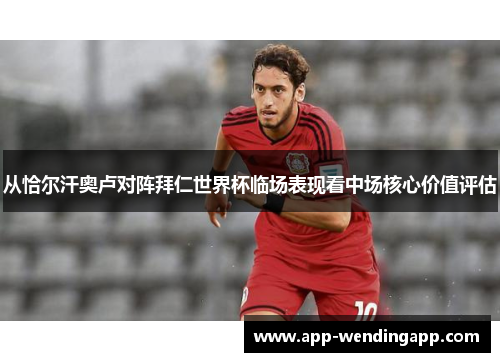从恰尔汗奥卢对阵拜仁世界杯临场表现看中场核心价值评估 从恰尔汗奥卢对阵拜仁世界杯临场表现看中场核心价值评估