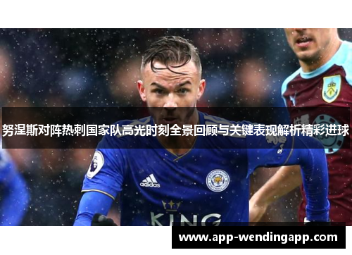 努涅斯对阵热刺国家队高光时刻全景回顾与关键表现解析精彩进球
