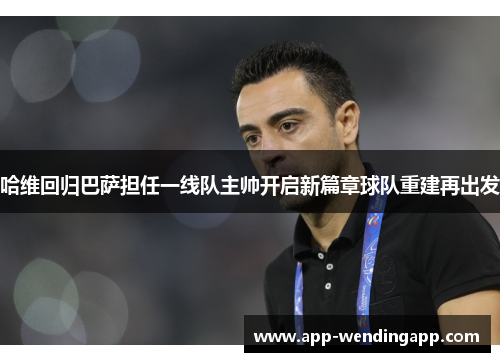 哈维回归巴萨担任一线队主帅开启新篇章球队重建再出发