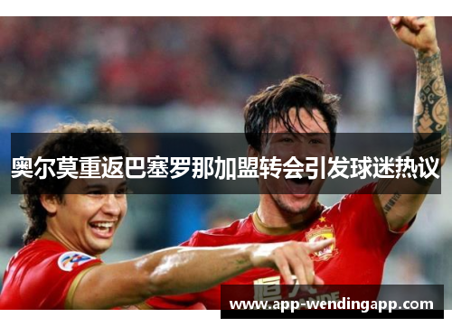奥尔莫重返巴塞罗那加盟转会引发球迷热议