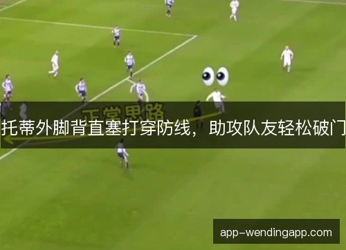 托蒂外脚背直塞打穿防线,助攻队友轻松破门 托蒂外脚背直塞打穿防线,助攻队友轻松破门