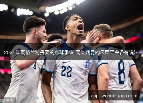 2021年英格兰对丹麦的点球争议 同类判罚的尺度至今各有说法